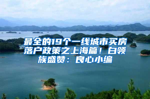 最全的19个一线城市买房落户政策之上海篇！白领族盛赞：良心小编