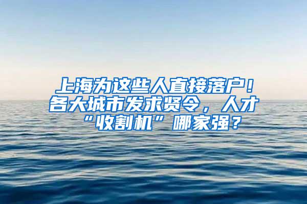 上海为这些人直接落户！各大城市发求贤令，人才“收割机”哪家强？