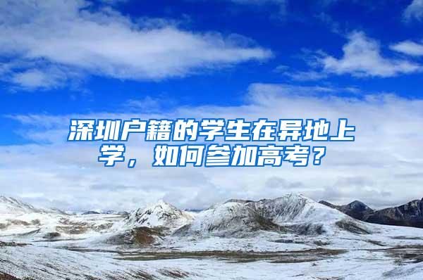 深圳户籍的学生在异地上学，如何参加高考？