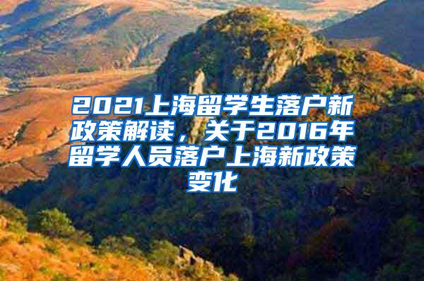 2021上海留学生落户新政策解读，关于2016年留学人员落户上海新政策变化