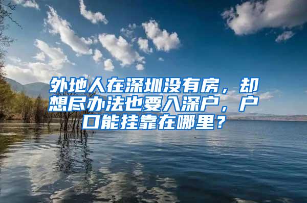 外地人在深圳没有房，却想尽办法也要入深户，户口能挂靠在哪里？