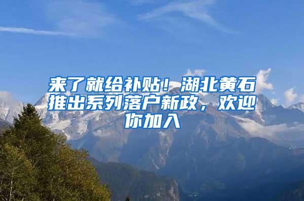 来了就给补贴！湖北黄石推出系列落户新政，欢迎你加入