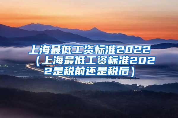 上海最低工资标准2022（上海最低工资标准2022是税前还是税后）