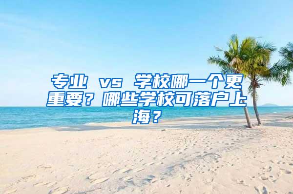 专业 vs 学校哪一个更重要？哪些学校可落户上海？