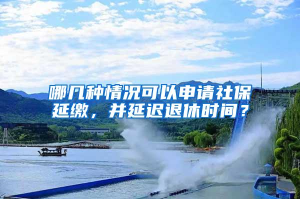 哪几种情况可以申请社保延缴，并延迟退休时间？