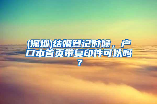 (深圳)结婚登记时候，户口本首页带复印件可以吗？