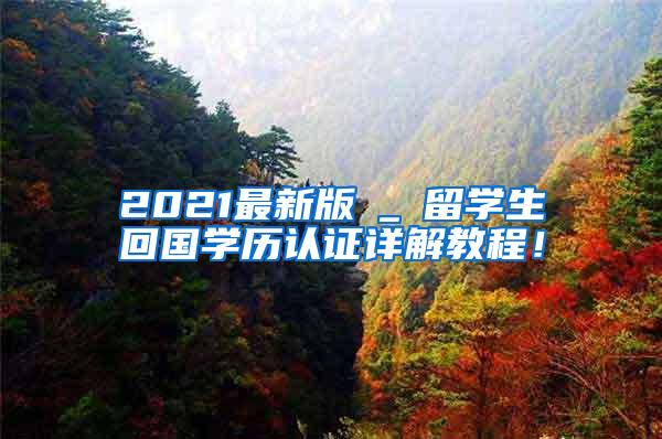 2021最新版→_→留学生回国学历认证详解教程！