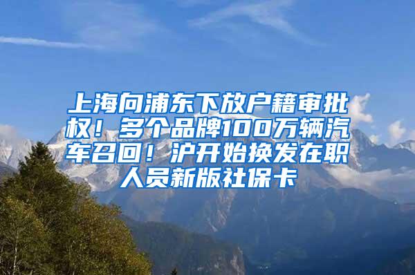 上海向浦东下放户籍审批权！多个品牌100万辆汽车召回！沪开始换发在职人员新版社保卡