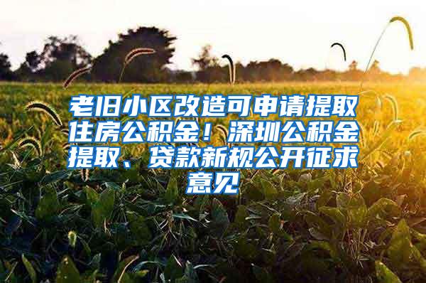 老旧小区改造可申请提取住房公积金！深圳公积金提取、贷款新规公开征求意见