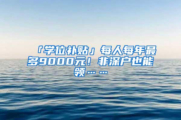 「学位补贴」每人每年最多9000元！非深户也能领……