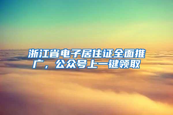 浙江省电子居住证全面推广，公众号上一键领取