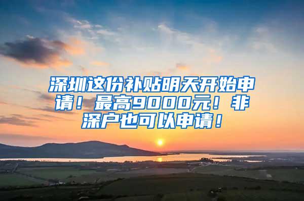 深圳这份补贴明天开始申请！最高9000元！非深户也可以申请！