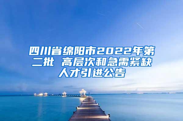 四川省绵阳市2022年第二批 高层次和急需紧缺人才引进公告