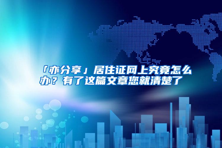 「亦分享」居住证网上究竟怎么办？有了这篇文章您就清楚了