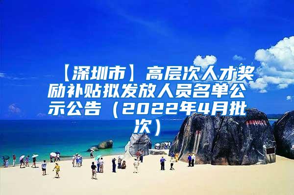 【深圳市】高层次人才奖励补贴拟发放人员名单公示公告（2022年4月批次）