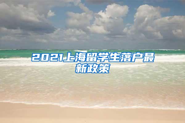 2021上海留学生落户最新政策