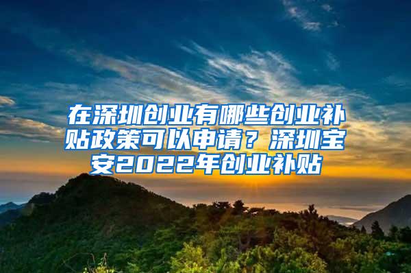 在深圳创业有哪些创业补贴政策可以申请？深圳宝安2022年创业补贴