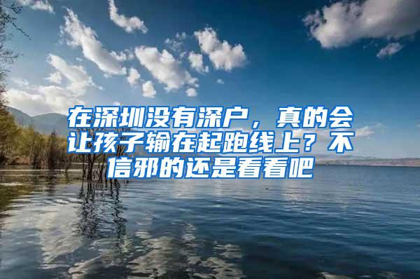 在深圳没有深户，真的会让孩子输在起跑线上？不信邪的还是看看吧