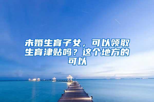 未婚生育子女，可以领取生育津贴吗？这个地方的可以