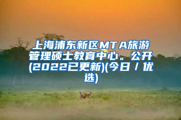 上海浦东新区MTA旅游管理硕士教育中心。公开(2022已更新)(今日／优选)