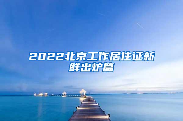 2022北京工作居住证新鲜出炉篇