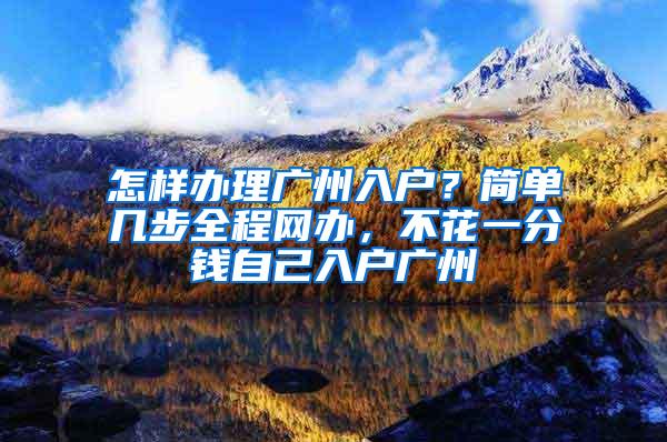 怎样办理广州入户？简单几步全程网办，不花一分钱自己入户广州