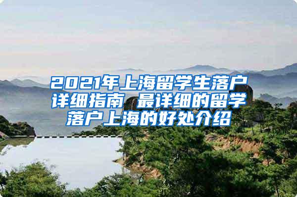 2021年上海留学生落户详细指南 最详细的留学落户上海的好处介绍