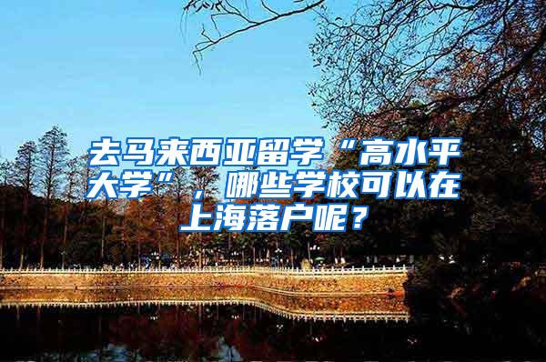 去马来西亚留学“高水平大学”，哪些学校可以在上海落户呢？