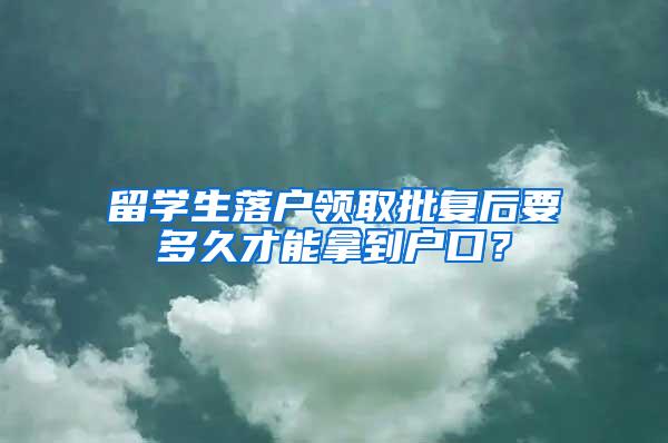 留学生落户领取批复后要多久才能拿到户口？