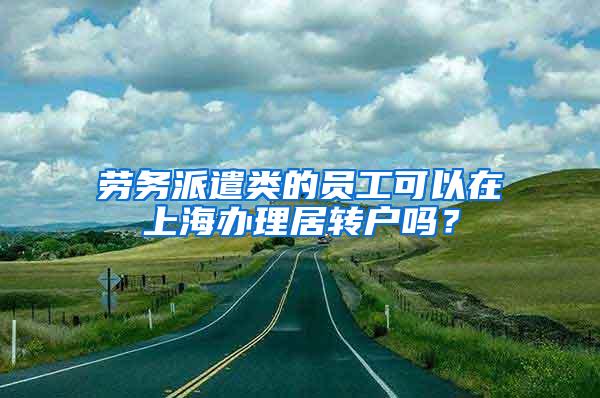 劳务派遣类的员工可以在上海办理居转户吗？