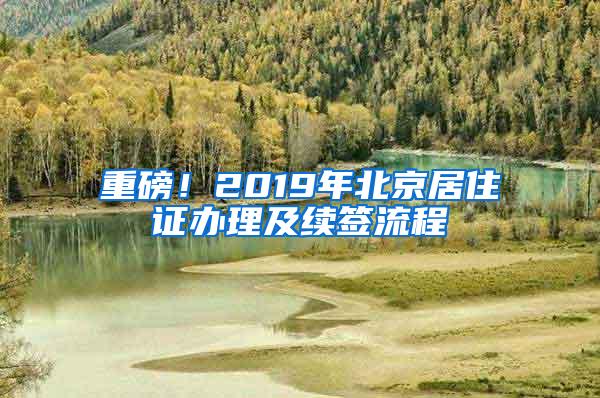 重磅！2019年北京居住证办理及续签流程