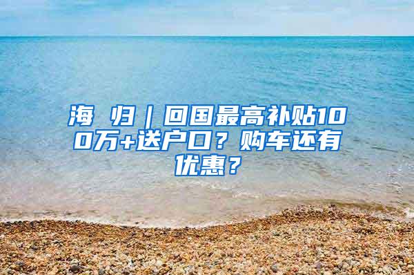 海 归｜回国最高补贴100万+送户口？购车还有优惠？