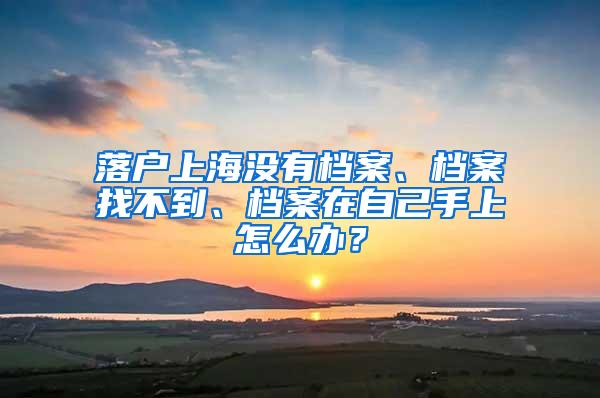 落户上海没有档案、档案找不到、档案在自己手上怎么办？