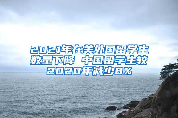 2021年在美外国留学生数量下降 中国留学生较2020年减少8%