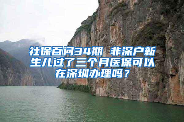 社保百问34期 非深户新生儿过了三个月医保可以在深圳办理吗？