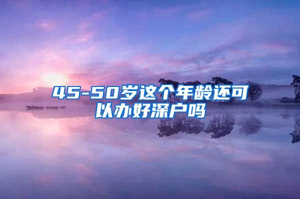 45-50岁这个年龄还可以办好深户吗