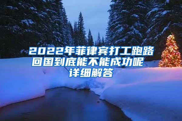 2022年菲律宾打工跑路回国到底能不能成功呢 详细解答