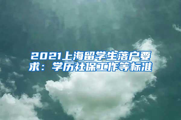 2021上海留学生落户要求：学历社保工作等标准