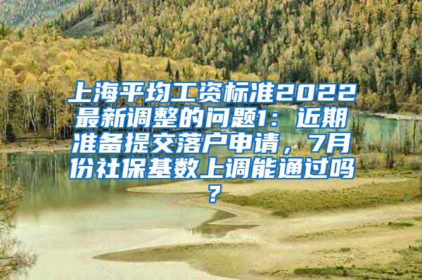 上海平均工资标准2022最新调整的问题1：近期准备提交落户申请，7月份社保基数上调能通过吗？