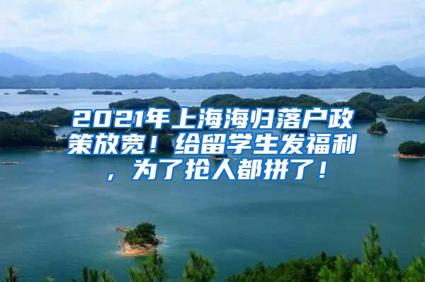 2021年上海海归落户政策放宽！给留学生发福利，为了抢人都拼了！