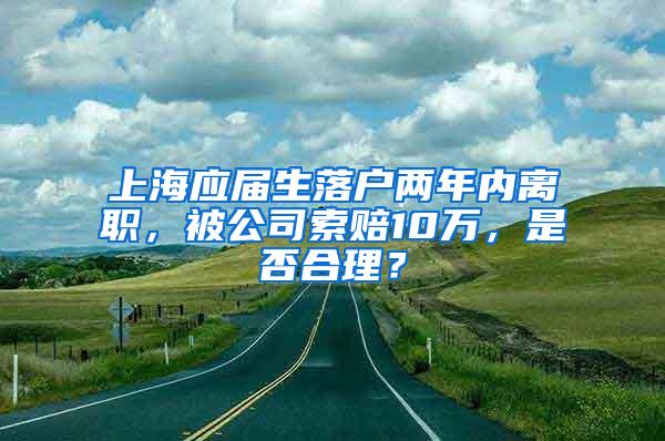 上海应届生落户两年内离职，被公司索赔10万，是否合理？