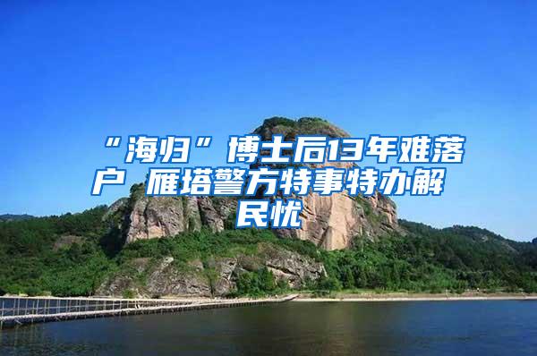 “海归”博士后13年难落户 雁塔警方特事特办解民忧