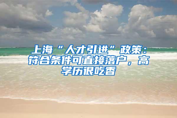 上海“人才引进”政策：符合条件可直接落户，高学历很吃香