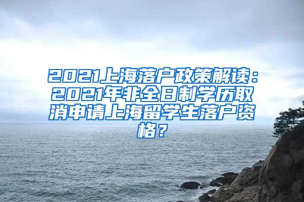 2021上海落户政策解读：2021年非全日制学历取消申请上海留学生落户资格？
