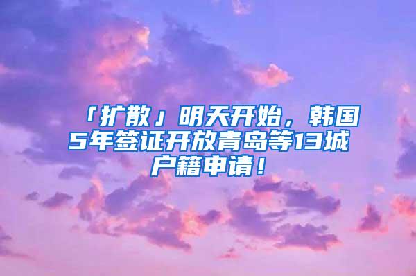 「扩散」明天开始，韩国5年签证开放青岛等13城户籍申请！