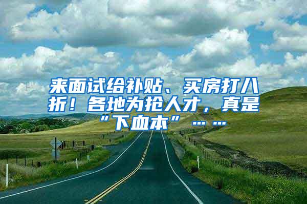 来面试给补贴、买房打八折！各地为抢人才，真是“下血本”……