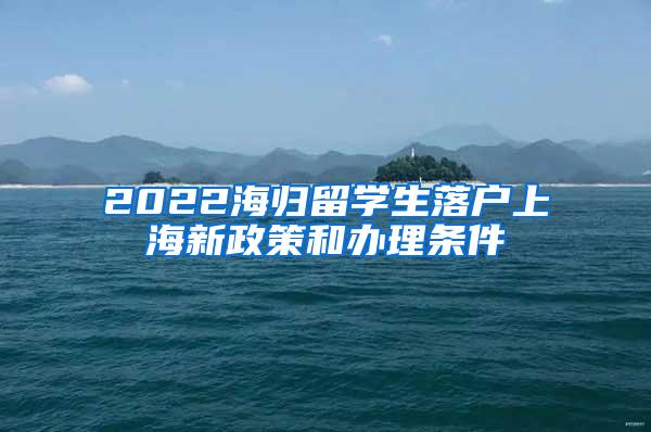 2022海归留学生落户上海新政策和办理条件