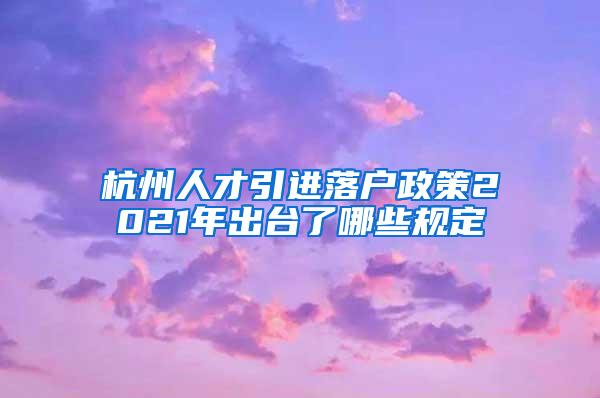 杭州人才引进落户政策2021年出台了哪些规定