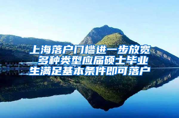 上海落户门槛进一步放宽 多种类型应届硕士毕业生满足基本条件即可落户