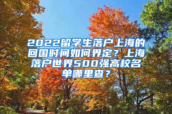 2022留学生落户上海的回国时间如何界定？上海落户世界500强高校名单哪里查？